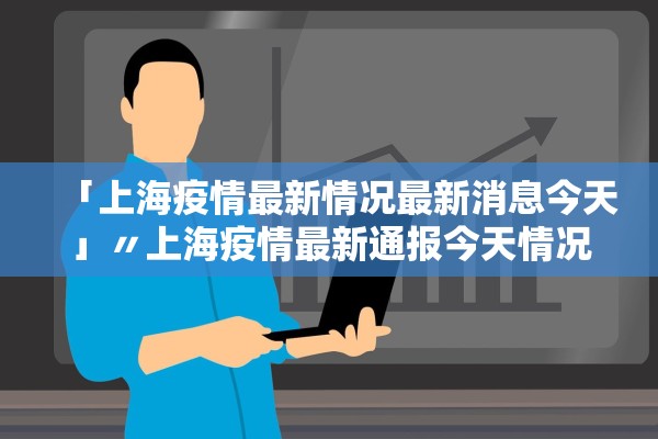 「上海疫情最新情况最新消息今天」〃上海疫情最新通报今天情况