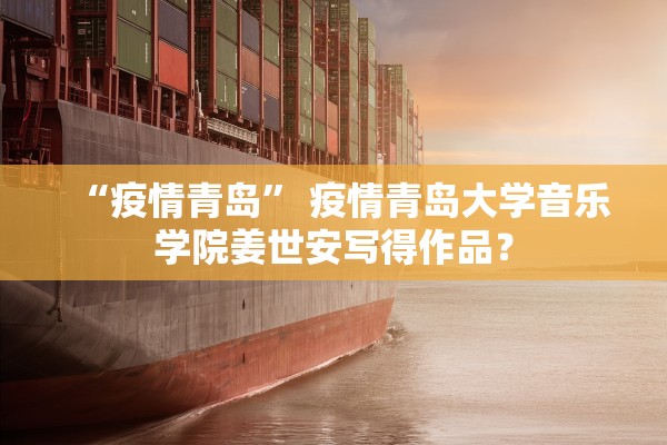 “疫情青岛	” 疫情青岛大学音乐学院姜世安写得作品？