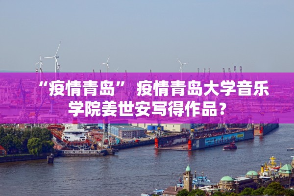 “疫情青岛” 疫情青岛大学音乐学院姜世安写得作品？