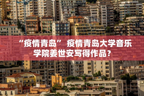 “疫情青岛	” 疫情青岛大学音乐学院姜世安写得作品？