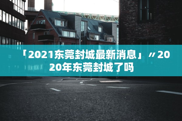 「2021东莞封城最新消息」〃2020年东莞封城了吗