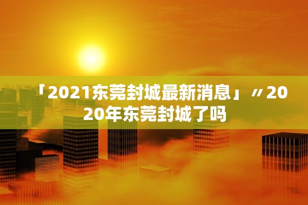「2021东莞封城最新消息」〃2020年东莞封城了吗