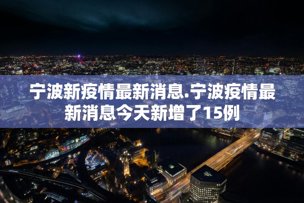 宁波新疫情最新消息.宁波疫情最新消息今天新增了15例