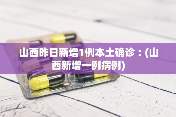 山西昨日新增1例本土确诊︰(山西新增一例病例)