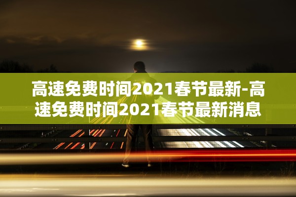 高速免费时间2021春节最新-高速免费时间2021春节最新消息