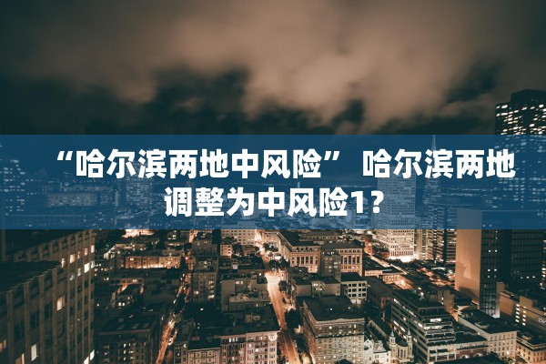“哈尔滨两地中风险” 哈尔滨两地调整为中风险1？
