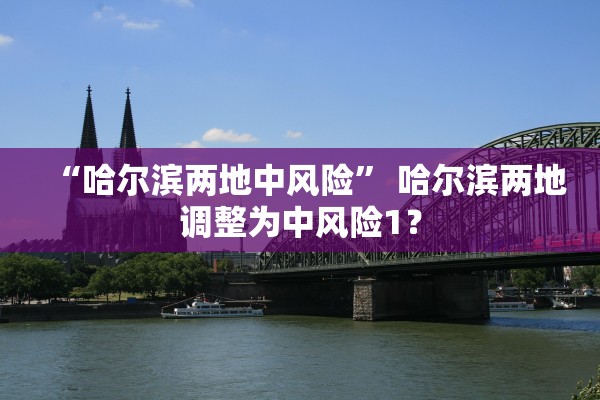 “哈尔滨两地中风险” 哈尔滨两地调整为中风险1？