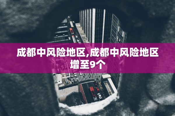 成都中风险地区,成都中风险地区增至9个