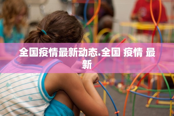 全国疫情最新动态.全国 疫情 最新