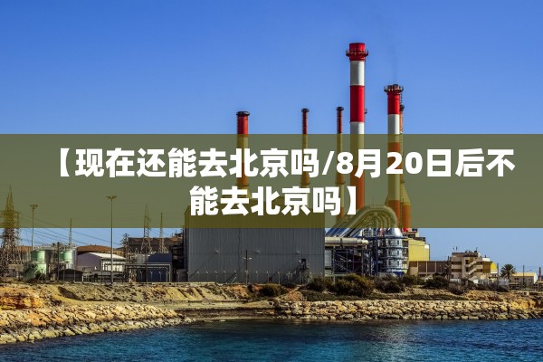 【现在还能去北京吗/8月20日后不能去北京吗】