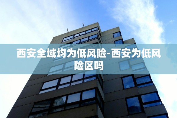 西安全域均为低风险-西安为低风险区吗