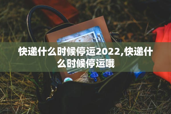 快递什么时候停运2022,快递什么时候停运哦