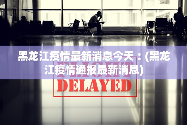 黑龙江疫情最新消息今天︰(黑龙江疫情通报最新消息)