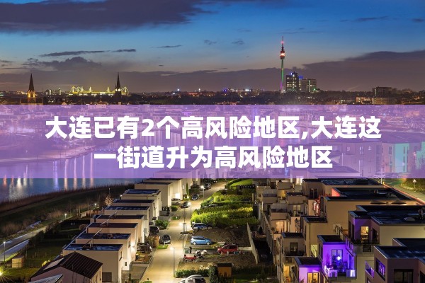 大连已有2个高风险地区,大连这一街道升为高风险地区