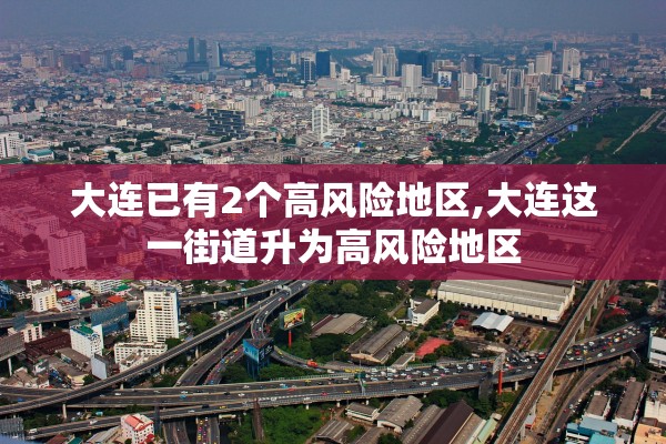 大连已有2个高风险地区,大连这一街道升为高风险地区