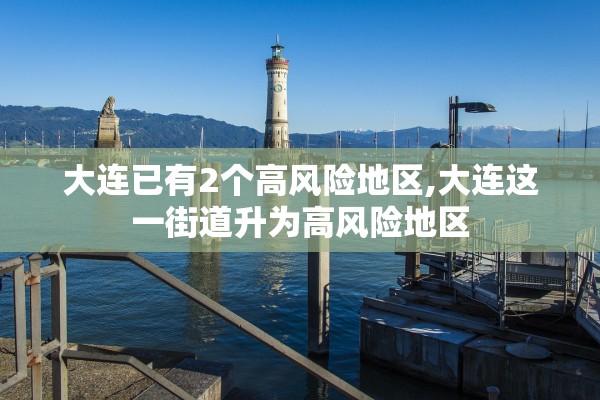 大连已有2个高风险地区,大连这一街道升为高风险地区