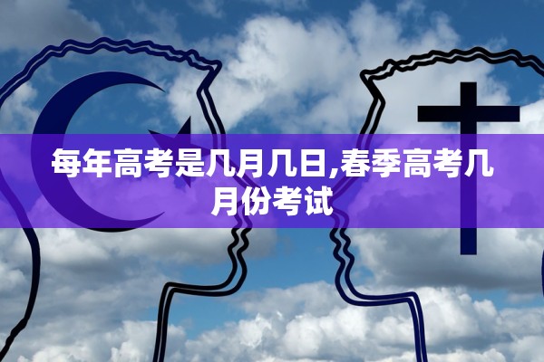 每年高考是几月几日,春季高考几月份考试
