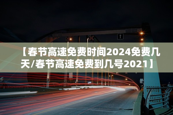 【春节高速免费时间2024免费几天/春节高速免费到几号2021】