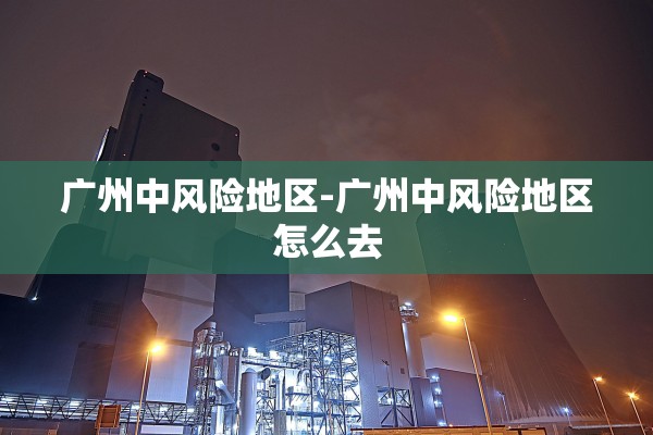 广州中风险地区-广州中风险地区怎么去