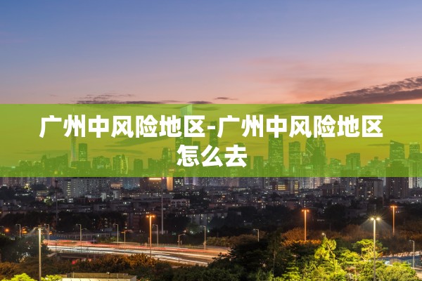 广州中风险地区-广州中风险地区怎么去