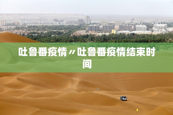 吐鲁番疫情〃吐鲁番疫情结束时间