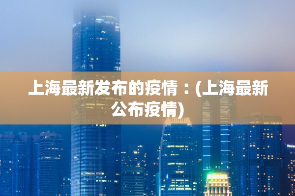 上海最新发布的疫情︰(上海最新公布疫情)