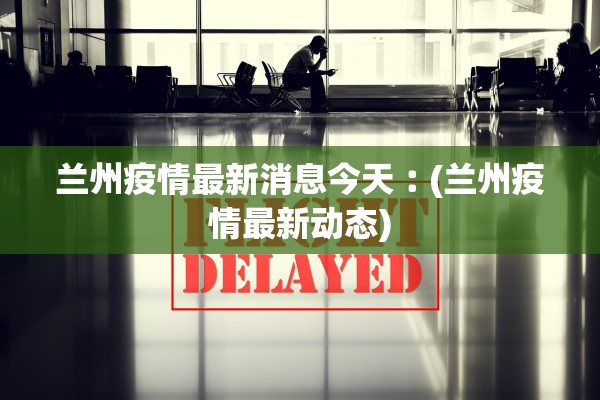 兰州疫情最新消息今天︰(兰州疫情最新动态)