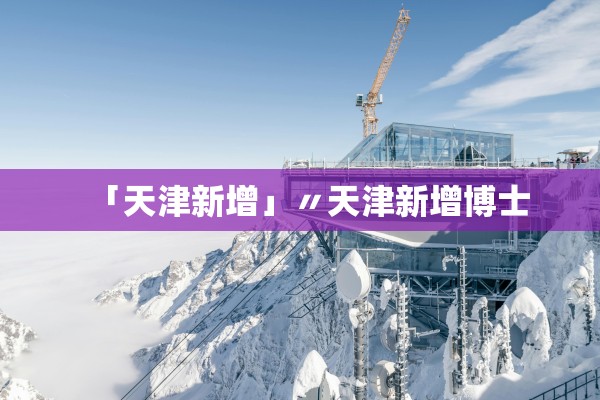 「天津新增」〃天津新增博士