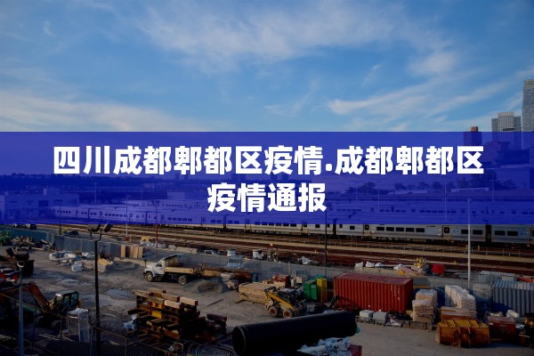 四川成都郫都区疫情.成都郫都区疫情通报