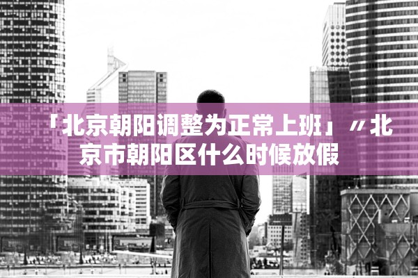 「北京朝阳调整为正常上班」〃北京市朝阳区什么时候放假