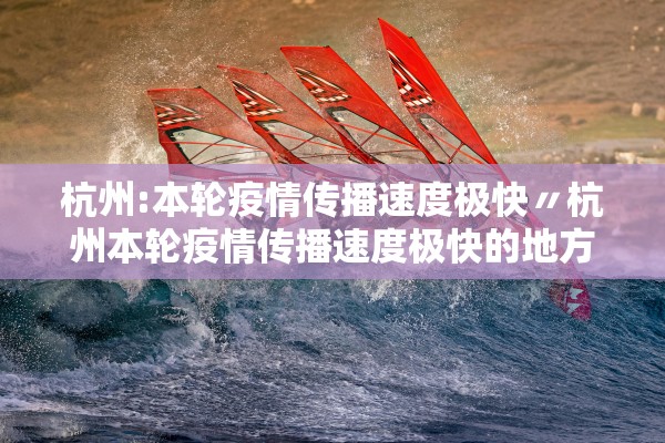 杭州:本轮疫情传播速度极快〃杭州本轮疫情传播速度极快的地方