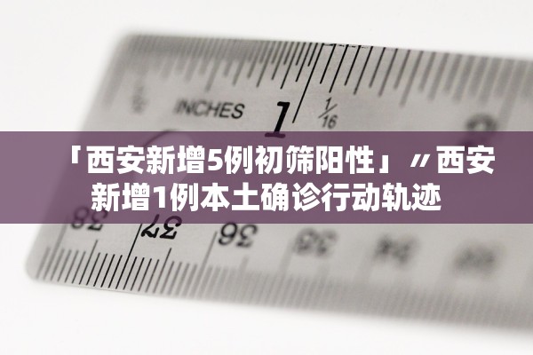 「西安新增5例初筛阳性」〃西安新增1例本土确诊行动轨迹