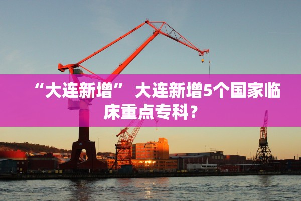“大连新增” 大连新增5个国家临床重点专科？