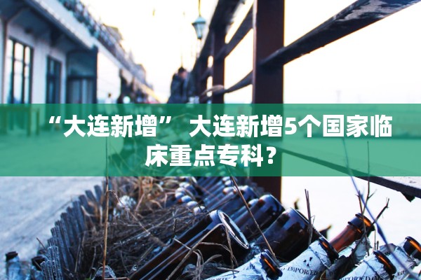 “大连新增	” 大连新增5个国家临床重点专科？