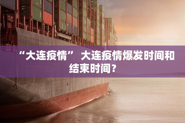 “大连疫情	” 大连疫情爆发时间和结束时间？
