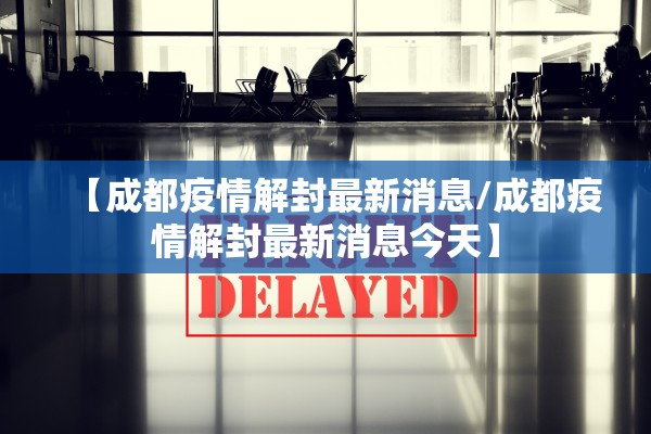【成都疫情解封最新消息/成都疫情解封最新消息今天】