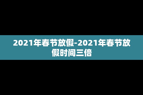 2021年春节放假-2021年春节放假时间三倍