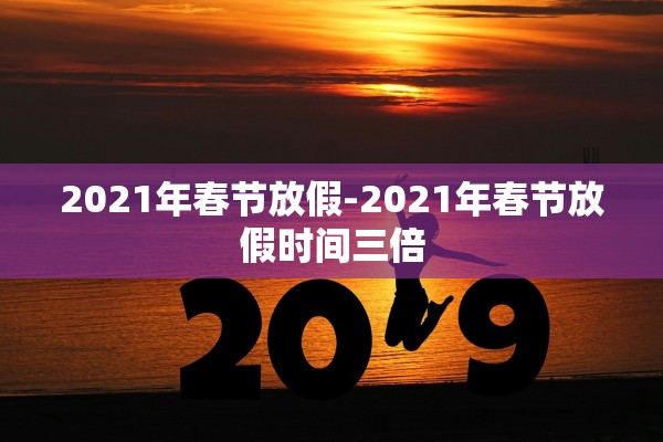 2021年春节放假-2021年春节放假时间三倍