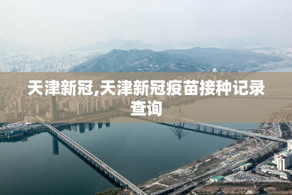 天津新冠,天津新冠疫苗接种记录查询