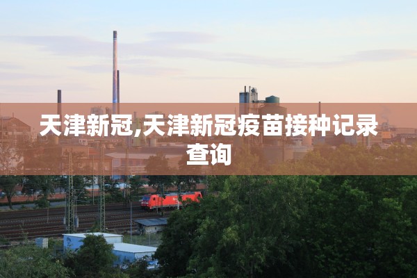 天津新冠,天津新冠疫苗接种记录查询
