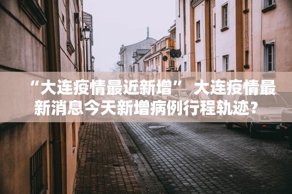 “大连疫情最近新增” 大连疫情最新消息今天新增病例行程轨迹？