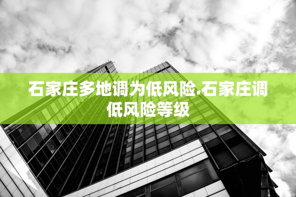 石家庄多地调为低风险.石家庄调低风险等级
