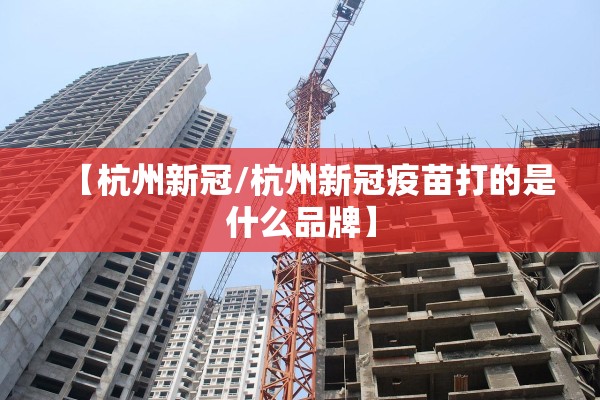 【杭州新冠/杭州新冠疫苗打的是什么品牌】