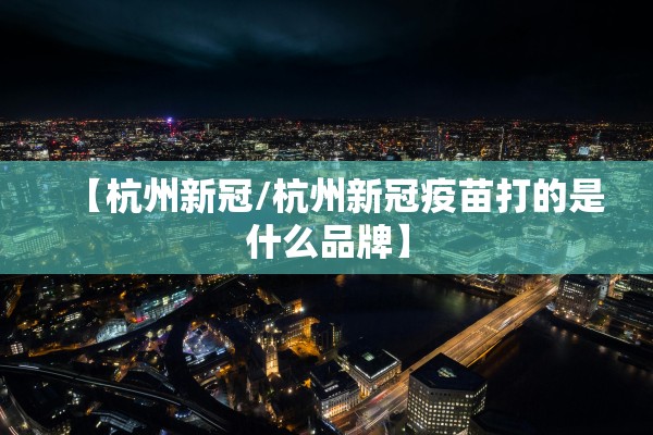 【杭州新冠/杭州新冠疫苗打的是什么品牌】