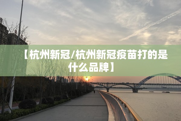 【杭州新冠/杭州新冠疫苗打的是什么品牌】