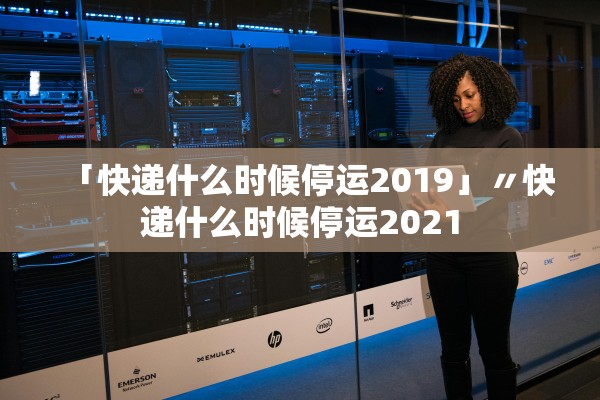 「快递什么时候停运2019」〃快递什么时候停运2021