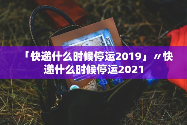 「快递什么时候停运2019」〃快递什么时候停运2021