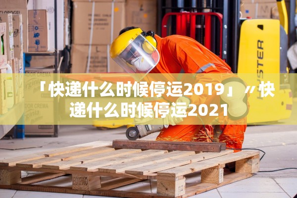 「快递什么时候停运2019」〃快递什么时候停运2021