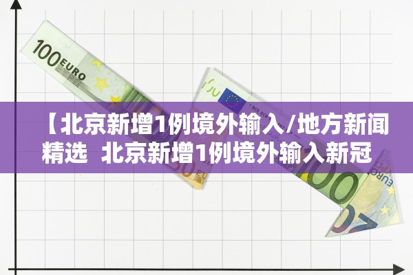 【北京新增1例境外输入/地方新闻精选  北京新增1例境外输入新冠感染者】