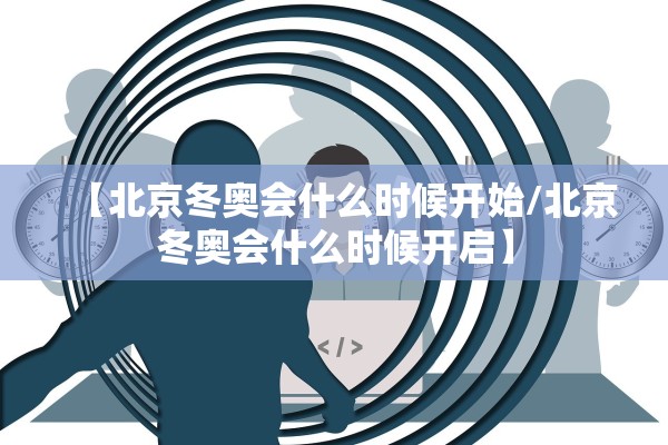 【北京冬奥会什么时候开始/北京冬奥会什么时候开启】